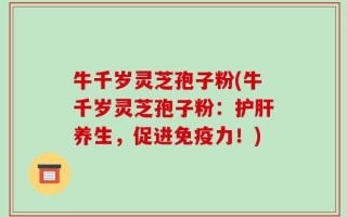 牛千岁灵芝孢子粉(牛千岁灵芝孢子粉：护肝养生，促进免疫力！)