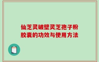 仙芝灵破壁灵芝孢子粉胶囊的功效与使用方法