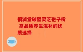 桐润堂破壁灵芝孢子粉 高品质养生滋补的优质选择