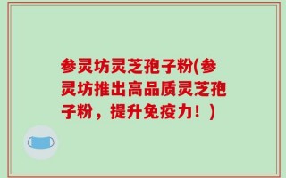 参灵坊灵芝孢子粉(参灵坊推出高品质灵芝孢子粉，提升免疫力！)