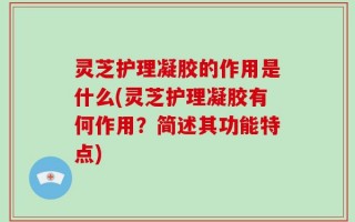 灵芝护理凝胶的作用是什么(灵芝护理凝胶有何作用？简述其功能特点)
