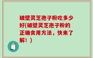 破壁灵芝孢子粉吃多少好(破壁灵芝孢子粉的正确食用方法，快来了解！)