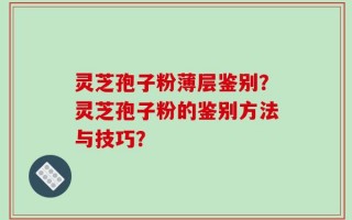 灵芝孢子粉薄层鉴别？灵芝孢子粉的鉴别方法与技巧？