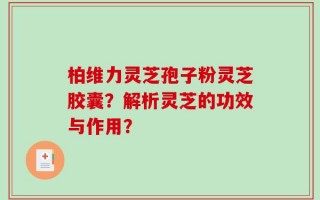 柏维力灵芝孢子粉灵芝胶囊？解析灵芝的功效与作用？