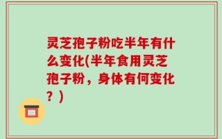灵芝孢子粉吃半年有什么变化(半年食用灵芝孢子粉，身体有何变化？)