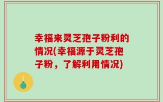 幸福来灵芝孢子粉利的情况(幸福源于灵芝孢子粉，了解利用情况)