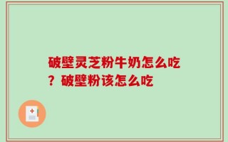 破壁灵芝粉牛奶怎么吃？破壁粉该怎么吃