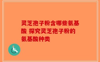 灵芝孢子粉含哪些氨基酸 探究灵芝孢子粉的氨基酸种类