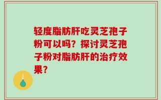 轻度脂肪肝吃灵芝孢子粉可以吗？探讨灵芝孢子粉对脂肪肝的治疗效果？