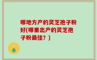 哪地方产的灵芝孢子粉好(哪里出产的灵芝孢子粉最佳？)
