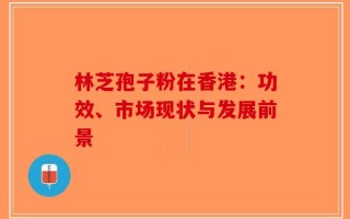 林芝孢子粉在香港：功效、市场现状与发展前景