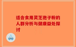 适合食用灵芝孢子粉的人群分析与健康益处探讨