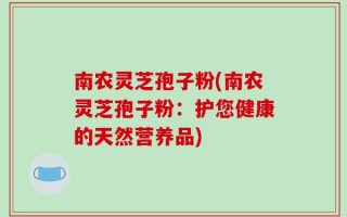 南农灵芝孢子粉(南农灵芝孢子粉：护您健康的天然营养品)