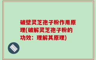 破壁灵芝孢子粉作用原理(破解灵芝孢子粉的功效：理解其原理)