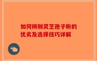 如何辨别灵芝孢子粉的优劣及选择技巧详解