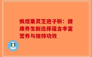 枫煜果灵芝孢子粉：健康养生新选择蕴含丰富营养与独特功效