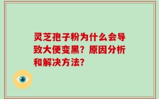 灵芝孢子粉为什么会导致大便变黑？原因分析和解决方法？