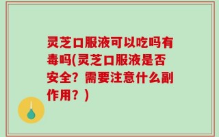 灵芝口服液可以吃吗有毒吗(灵芝口服液是否安全？需要注意什么副作用？)