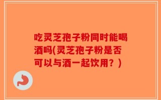 吃灵芝孢子粉同时能喝酒吗(灵芝孢子粉是否可以与酒一起饮用？)