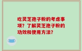 吃灵芝孢子粉的考虑事项？了解灵芝孢子粉的功效和使用方法？