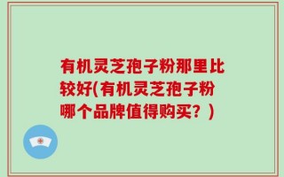 有机灵芝孢子粉那里比较好(有机灵芝孢子粉哪个品牌值得购买？)