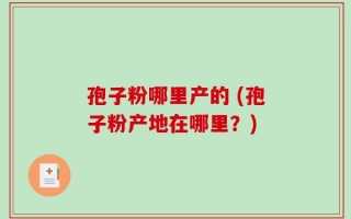 孢子粉哪里产的 (孢子粉产地在哪里？)