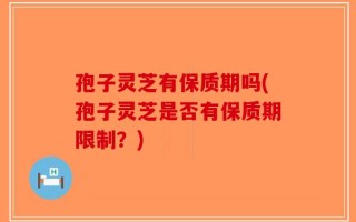 孢子灵芝有保质期吗(孢子灵芝是否有保质期限制？)