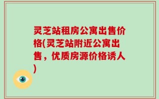 灵芝站租房公寓出售价格(灵芝站附近公寓出售，优质房源价格诱人)