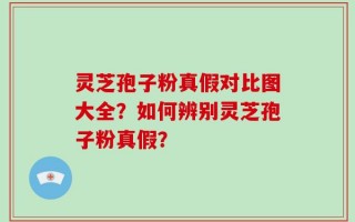 灵芝孢子粉真假对比图大全？如何辨别灵芝孢子粉真假？