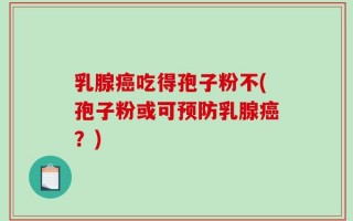乳腺癌吃得孢子粉不(孢子粉或可预防乳腺癌？)
