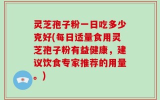 灵芝孢子粉一日吃多少克好(每日适量食用灵芝孢子粉有益健康，建议饮食专家推荐的用量。)