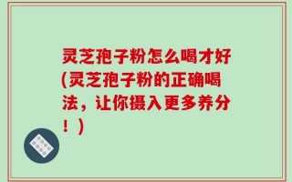 灵芝孢子粉怎么喝才好(灵芝孢子粉的正确喝法，让你摄入更多养分！)