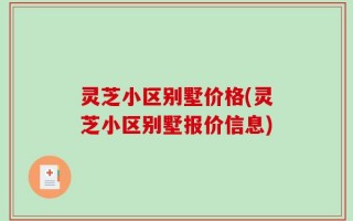 灵芝小区别墅价格(灵芝小区别墅报价信息)