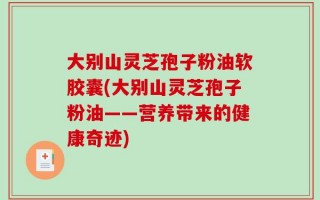 大别山灵芝孢子粉油软胶囊(大别山灵芝孢子粉油——营养带来的健康奇迹)