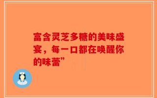 富含灵芝多糖的美味盛宴，每一口都在唤醒你的味蕾”
