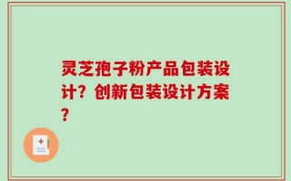灵芝孢子粉产品包装设计？创新包装设计方案？