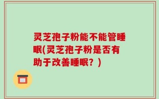 灵芝孢子粉能不能管睡眠(灵芝孢子粉是否有助于改善睡眠？)