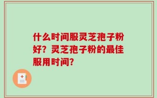 什么时间服灵芝孢子粉好？灵芝孢子粉的最佳服用时间？