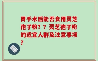 胃手术后能否食用灵芝孢子粉？？灵芝孢子粉的适宜人群及注意事项？