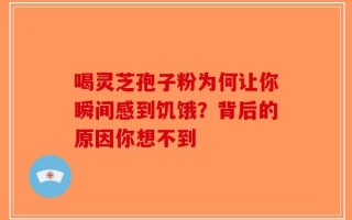 喝灵芝孢子粉为何让你瞬间感到饥饿？背后的原因你想不到