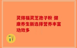 灵得福灵芝孢子粉 健康养生新选择营养丰富功效多