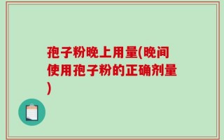 孢子粉晚上用量(晚间使用孢子粉的正确剂量)