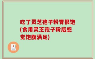 吃了灵芝孢子粉胃很饱(食用灵芝孢子粉后感觉饱腹满足)