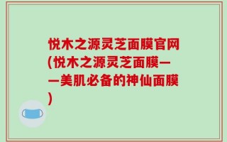 悦木之源灵芝面膜官网(悦木之源灵芝面膜——美肌必备的神仙面膜)