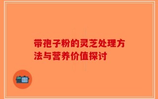 带孢子粉的灵芝处理方法与营养价值探讨