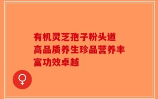 有机灵芝孢子粉头道 高品质养生珍品营养丰富功效卓越