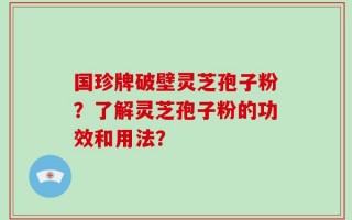 国珍牌破壁灵芝孢子粉？了解灵芝孢子粉的功效和用法？