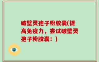 破壁灵孢子粉胶囊(提高免疫力，尝试破壁灵孢子粉胶囊！)