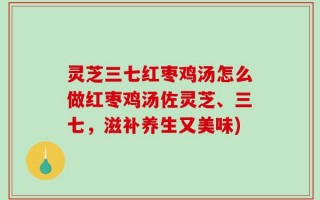 灵芝三七红枣鸡汤怎么做红枣鸡汤佐灵芝、三七，滋补养生又美味)
