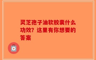 灵芝孢子油软胶囊什么功效？这里有你想要的答案